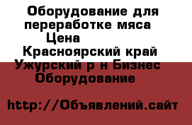 Оборудование для переработке мяса › Цена ­ 600 000 - Красноярский край, Ужурский р-н Бизнес » Оборудование   